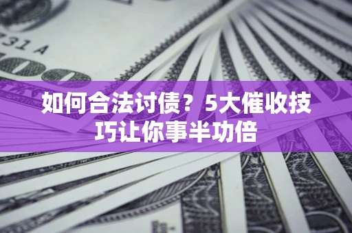 武汉如何合法讨债?5大催收技巧让你事半功倍 武汉如何合法讨债?5大催收技巧让你事半功倍