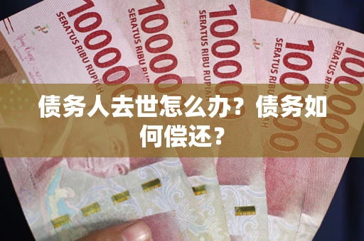 武汉债务人去世怎么办?债务如何偿还? 武汉债务人去世怎么办?债务如何偿还?