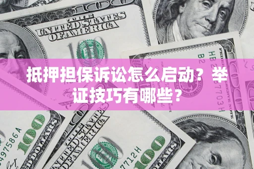 武汉抵押担保诉讼怎么启动?举证技巧有哪些? 武汉抵押担保诉讼怎么启动?举证技巧有哪些?