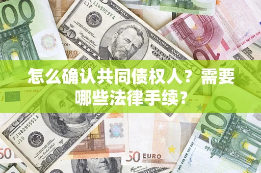 武汉怎么确认共同债权人?需要哪些法律手续? 武汉怎么确认共同债权人?需要哪些法律手续?