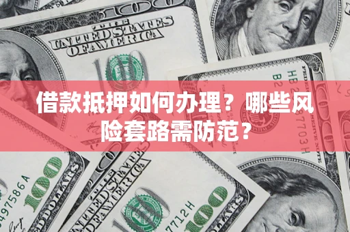 武汉借款抵押如何办理?哪些风险套路需防范? 武汉借款抵押如何办理?哪些风险套路需防范?