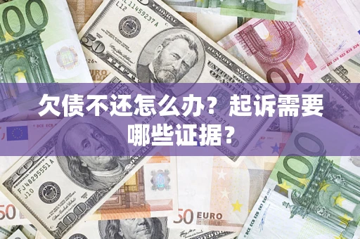 武汉欠债不还怎么办?起诉需要哪些证据? 武汉欠债不还怎么办?起诉需要哪些证据?