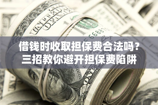 武汉借钱时收取担保费合法吗?三招教你避开担保费陷阱 武汉借钱时收取担保费合法吗?三招教你避开担保费陷阱