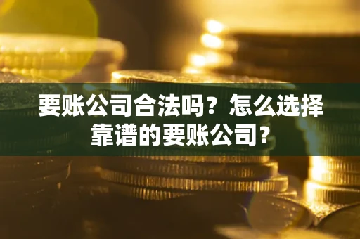 武汉要账公司合法吗?怎么选择靠谱的要账公司? 武汉要账公司合法吗?怎么选择靠谱的要账公司?