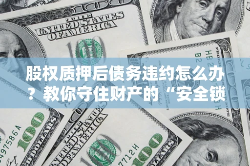 武汉股权质押后债务违约怎么办?教你守住财产的“安全锁” 武汉股权质押后债务违约怎么办?教你守住财产的“安全锁”