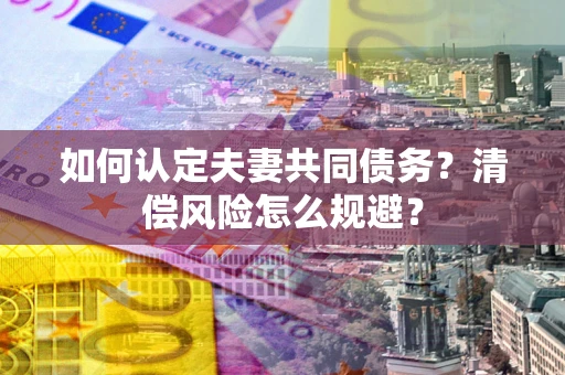 武汉如何认定夫妻共同债务?清偿风险怎么规避? 武汉如何认定夫妻共同债务?清偿风险怎么规避?