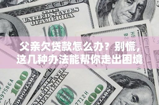 武汉父亲欠贷款怎么办?别慌,这几种办法能帮你走出困境 武汉父亲欠贷款怎么办?别慌,这几种办法能帮你走出困境