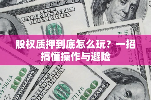 武汉股权质押到底怎么玩?一招搞懂操作与避险 武汉股权质押到底怎么玩?一招搞懂操作与避险