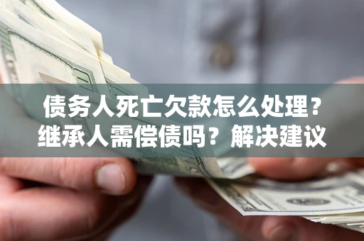 武汉债务人死亡欠款怎么处理?继承人需偿债吗?解决建议 武汉债务人死亡欠款怎么处理?继承人需偿债吗?解决建议