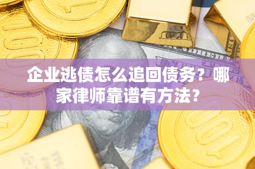 武汉企业逃债怎么追回债务?哪家律师靠谱有方法? 武汉企业逃债怎么追回债务?哪家律师靠谱有方法?