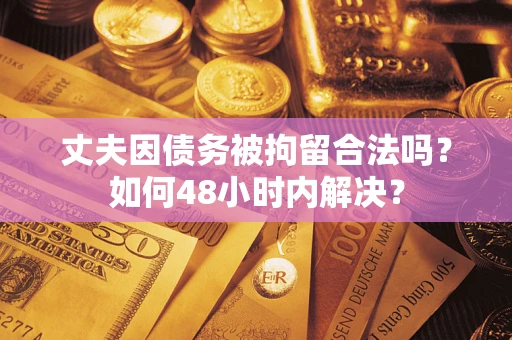 武汉丈夫因债务被拘留合法吗?如何48小时内解决? 武汉丈夫因债务被拘留合法吗?如何48小时内解决?