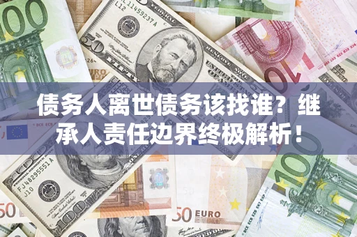 武汉债务人离世债务该找谁?继承人责任边界终极解析! 武汉债务人离世债务该找谁?继承人责任边界终极解析!