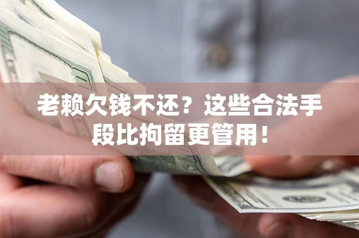 武汉老赖欠钱不还?这些合法手段比拘留更管用! 武汉老赖欠钱不还?这些合法手段比拘留更管用!