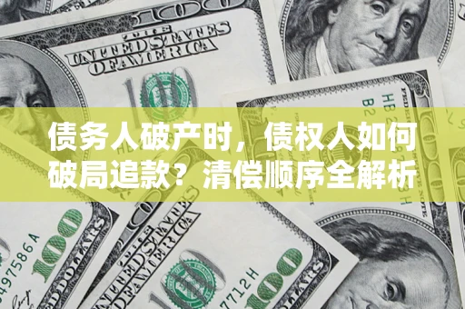 武汉债务人破产时,债权人如何破局追款?清偿顺序全解析 武汉债务人破产时,债权人如何破局追款?清偿顺序全解析