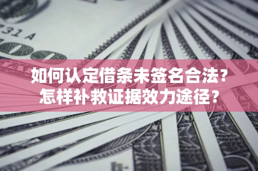 武汉如何认定借条未签名合法?怎样补救证据效力途径? 武汉如何认定借条未签名合法?怎样补救证据效力途径?