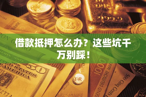 武汉借款抵押怎么办?这些坑千万别踩! 武汉借款抵押怎么办?这些坑千万别踩!
