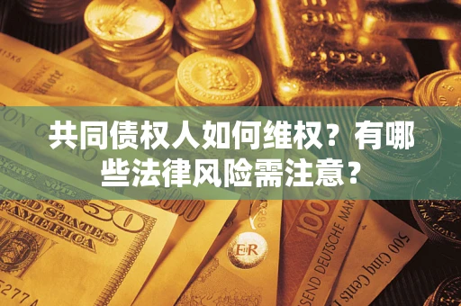 武汉共同债权人如何维权?有哪些法律风险需注意? 武汉共同债权人如何维权?有哪些法律风险需注意?