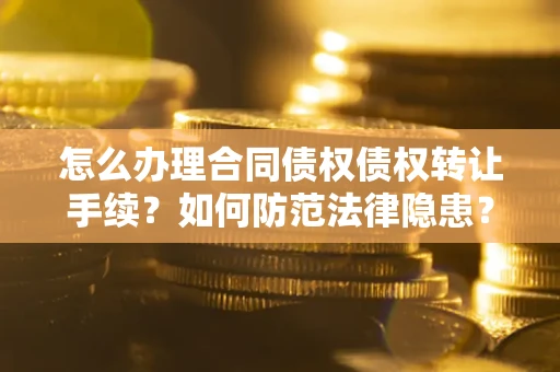 武汉怎么办理合同债权债权转让手续?如何防范法律隐患? 武汉怎么办理合同债权债权转让手续?如何防范法律隐患?