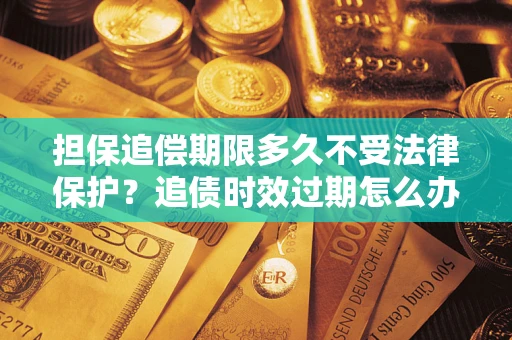 武汉担保追偿期限多久不受法律保护?追债时效过期怎么办? 武汉担保追偿期限多久不受法律保护?追债时效过期怎么办?