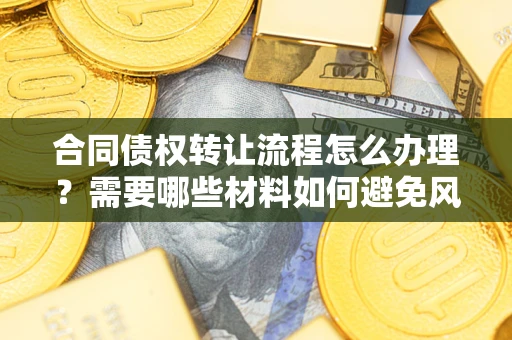 武汉合同债权转让流程怎么办理?需要哪些材料如何避免风险? 武汉合同债权转让流程怎么办理?需要哪些材料如何避免风险?