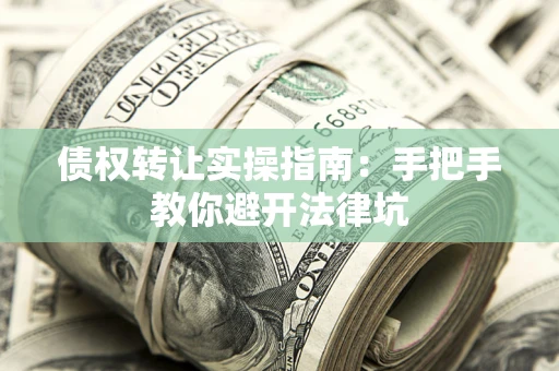 武汉债权转让实操指南:手把手教你避开法律坑 武汉债权转让实操指南:手把手教你避开法律坑